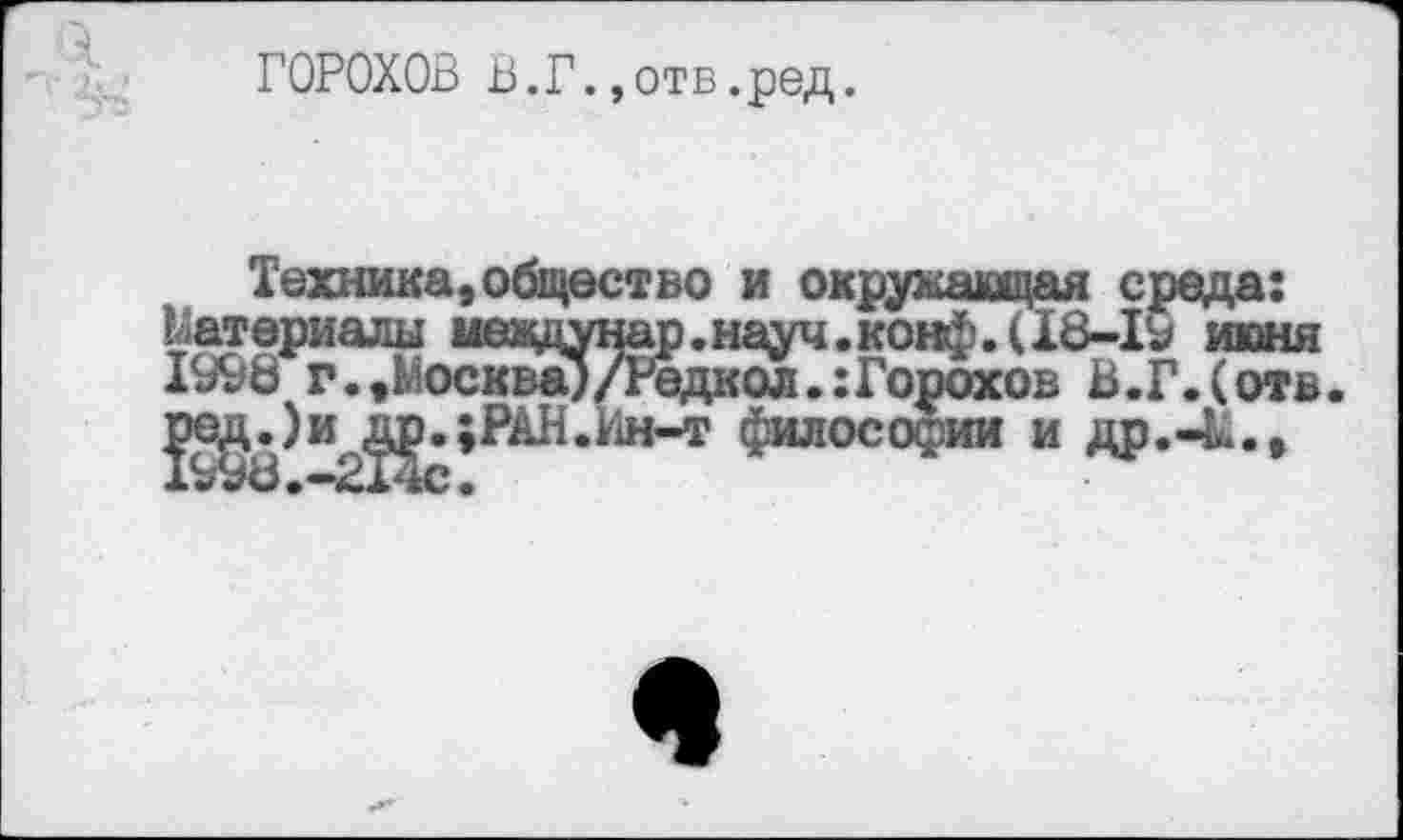 ﻿ГОРОХОВ В.Г. ,отв.ред.
Техника,общество и окружающая среда: Материалы меедунар.науч.конфТ(18-19 июня 1998 г.»МосквД/Редкол.:Горохов В.Г.(отв ред.)и др.;РАН.Ин-т философии и др.-Ы.,
<1